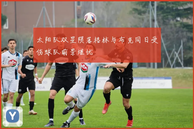 太阳队双星陨落格林与布克同日受伤球队前景堪忧