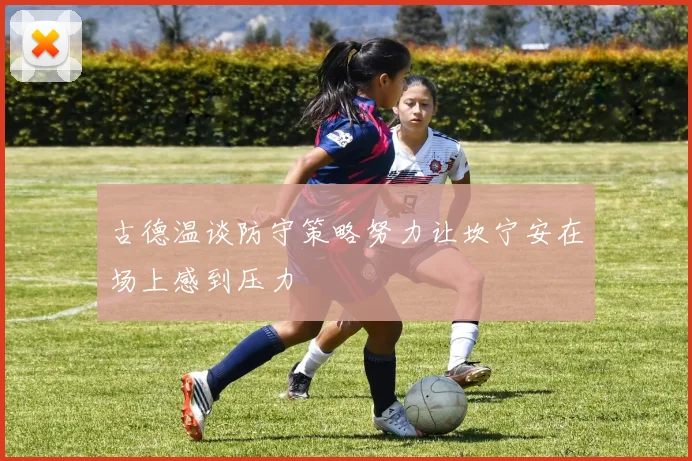 古德温谈防守策略努力让坎宁安在场上感到压力