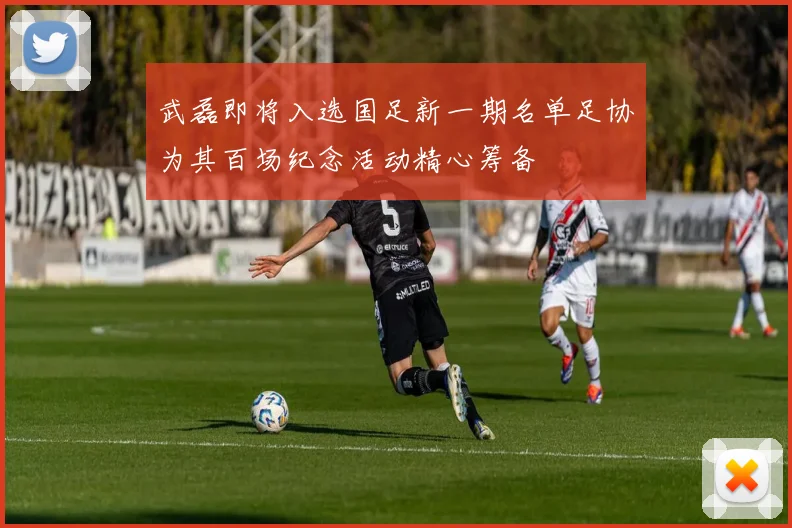 武磊即将入选国足新一期名单足协为其百场纪念活动精心筹备