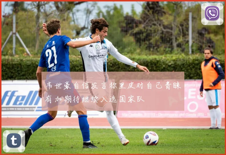 韦世豪自信发言称里皮对自己青睐有加期待继续入选国家队