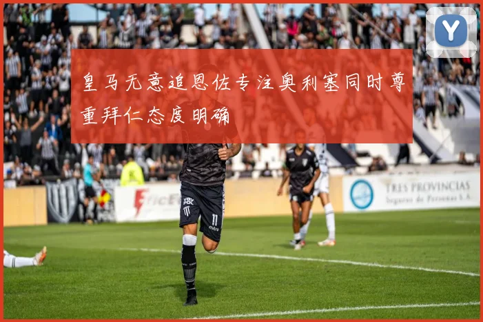 皇马无意追恩佐专注奥利塞同时尊重拜仁态度明确