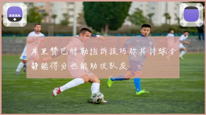 库里赞巴特勒挡拆技巧称其持球冷静能得分也能助攻队友