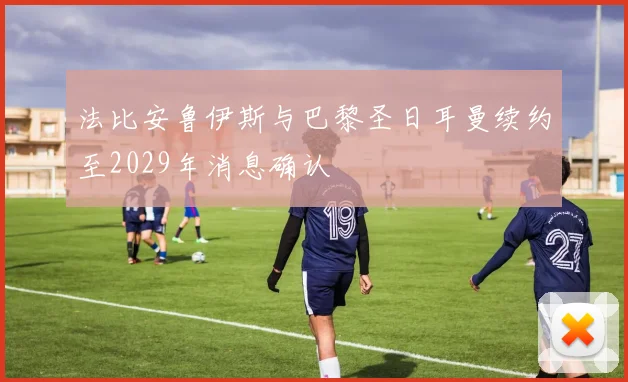 法比安鲁伊斯与巴黎圣日耳曼续约至2029年消息确认