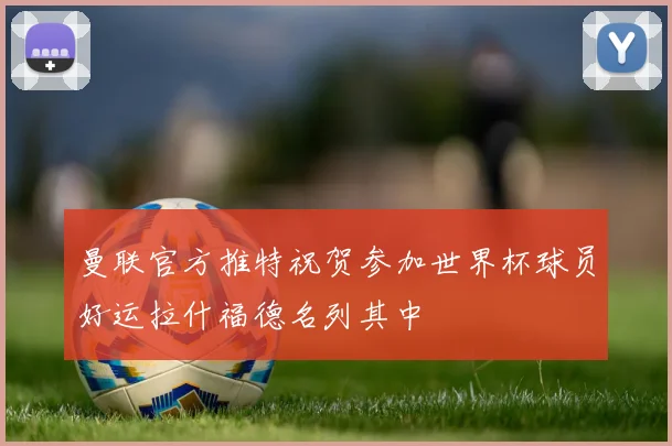 曼联官方推特祝贺参加世界杯球员好运拉什福德名列其中