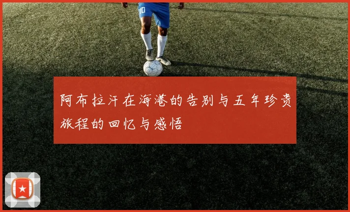 阿布拉汗在海港的告别与五年珍贵旅程的回忆与感悟