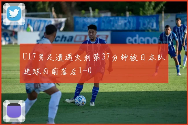 U17男足遭遇失利第37分钟被日本队进球目前落后1-0