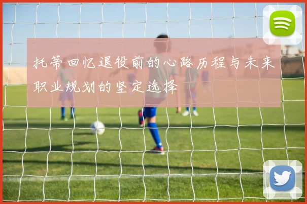 托蒂回忆退役前的心路历程与未来职业规划的坚定选择