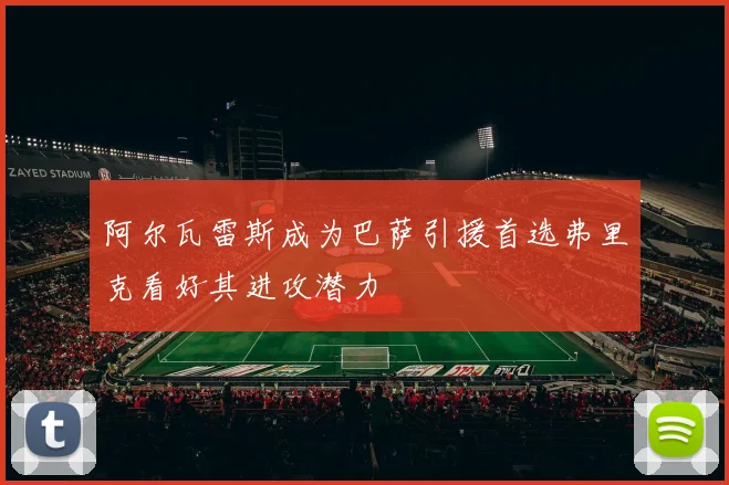阿尔瓦雷斯成为巴萨引援首选弗里克看好其进攻潜力