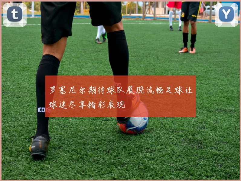 罗塞尼尔期待球队展现流畅足球让球迷尽享精彩表现