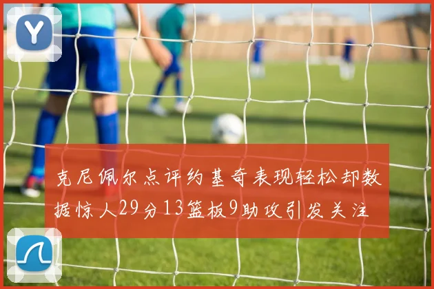 克尼佩尔点评约基奇表现轻松却数据惊人29分13篮板9助攻引发关注