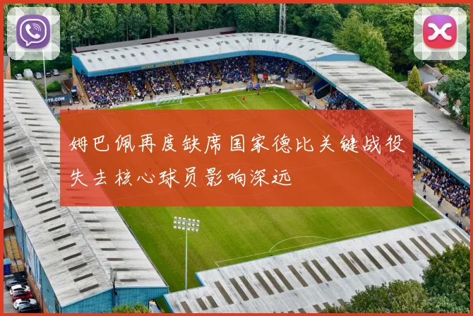 姆巴佩再度缺席国家德比关键战役失去核心球员影响深远