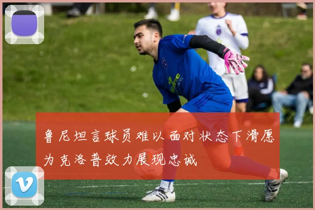 鲁尼坦言球员难以面对状态下滑愿为克洛普效力展现忠诚