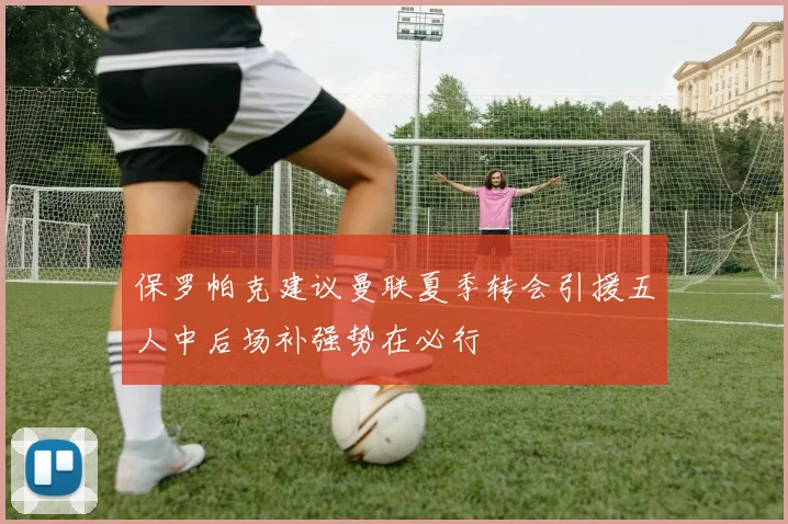 保罗帕克建议曼联夏季转会引援五人中后场补强势在必行