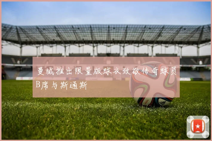 曼城推出限量版球衣致敬传奇球员B席与斯通斯