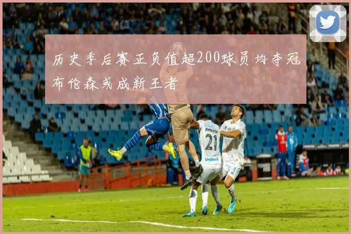 历史季后赛正负值超200球员均夺冠布伦森或成新王者