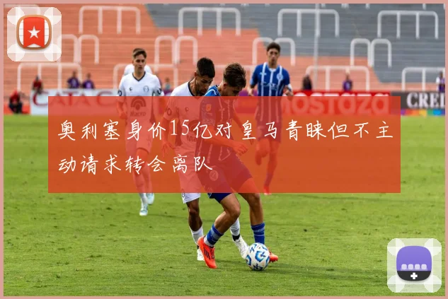 奥利塞身价15亿对皇马青睐但不主动请求转会离队