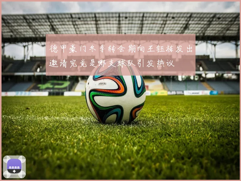 德甲豪门冬季转会期向王钰栋发出邀请究竟是哪支球队引发热议