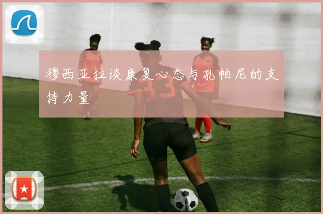 穆西亚拉谈康复心态与孔帕尼的支持力量
